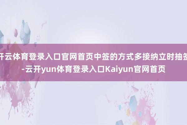开云体育登录入口官网首页中签的方式多接纳立时抽签-云开yun体育登录入口Kaiyun官网首页