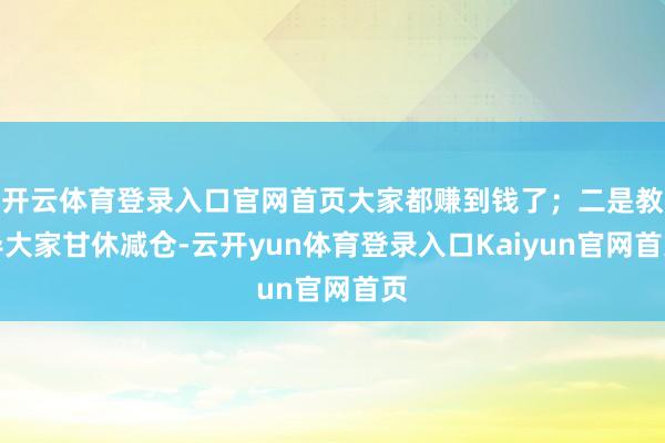 开云体育登录入口官网首页大家都赚到钱了；二是教导大家甘休减仓-云开yun体育登录入口Kaiyun官网首页
