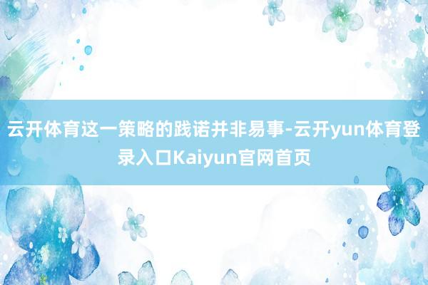 云开体育这一策略的践诺并非易事-云开yun体育登录入口Kaiyun官网首页