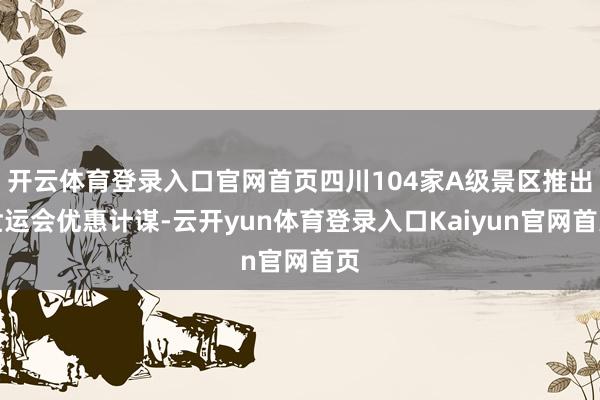 开云体育登录入口官网首页四川104家A级景区推出世运会优惠计谋-云开yun体育登录入口Kaiyun官网首页
