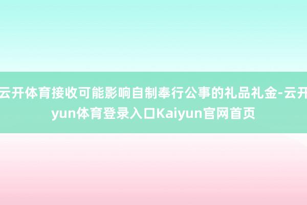 云开体育接收可能影响自制奉行公事的礼品礼金-云开yun体育登录入口Kaiyun官网首页