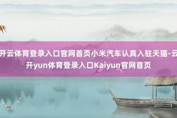 开云体育登录入口官网首页小米汽车认真入驻天猫-云开yun体育登录入口Kaiyun官网首页