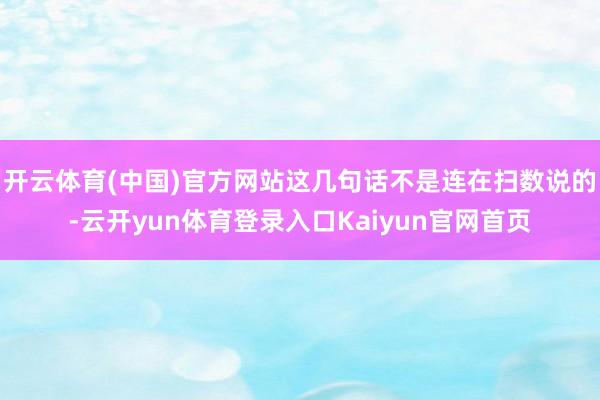 开云体育(中国)官方网站这几句话不是连在扫数说的-云开yun体育登录入口Kaiyun官网首页