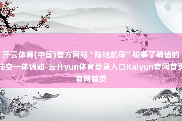开云体育(中国)官方网站“陆地航母”竣事了确凿的陆空一体调动-云开yun体育登录入口Kaiyun官网首页