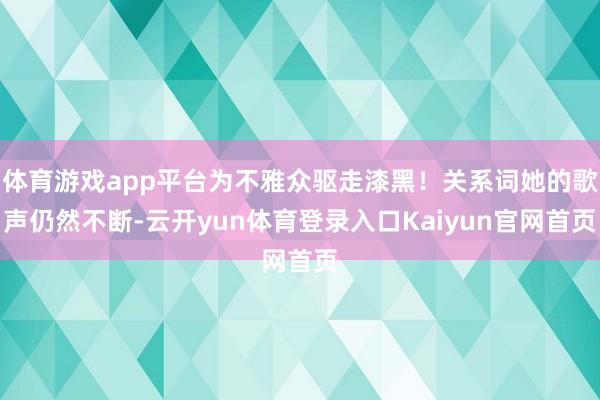 体育游戏app平台为不雅众驱走漆黑！关系词她的歌声仍然不断-云开yun体育登录入口Kaiyun官网首页