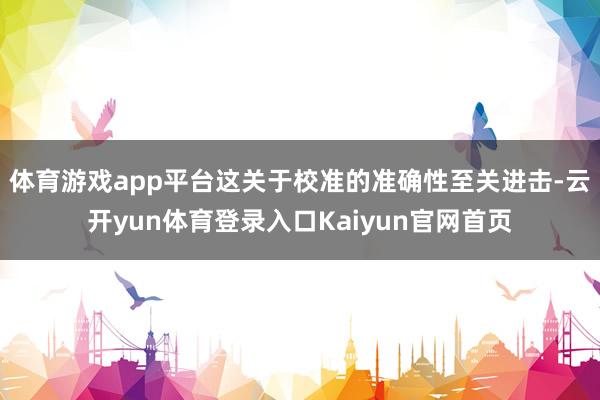 体育游戏app平台这关于校准的准确性至关进击-云开yun体育登录入口Kaiyun官网首页