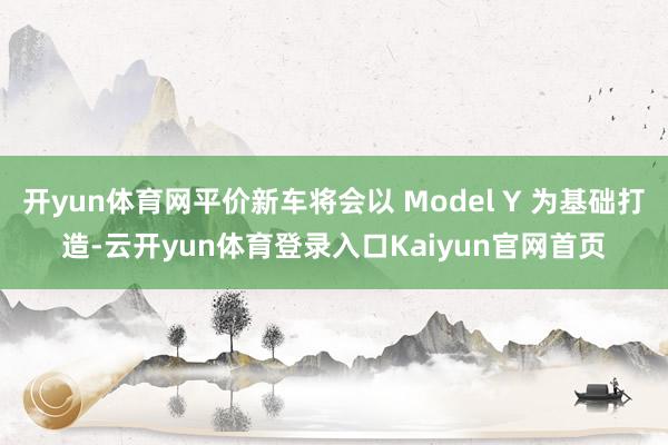 开yun体育网平价新车将会以 Model Y 为基础打造-云开yun体育登录入口Kaiyun官网首页