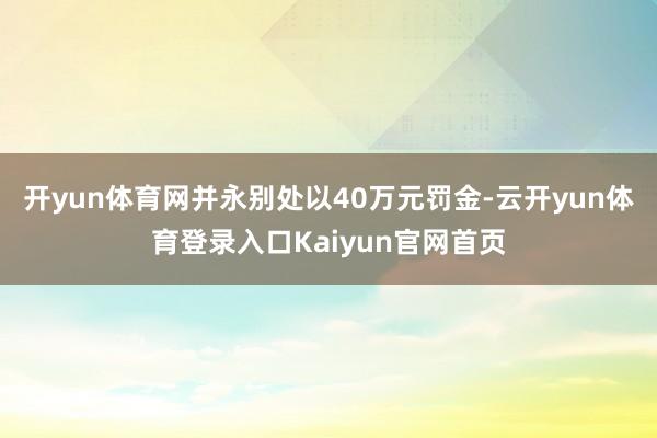 开yun体育网并永别处以40万元罚金-云开yun体育登录入口Kaiyun官网首页