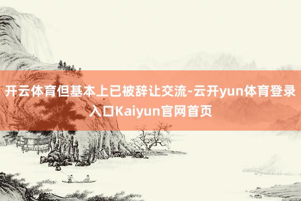 开云体育但基本上已被辞让交流-云开yun体育登录入口Kaiyun官网首页