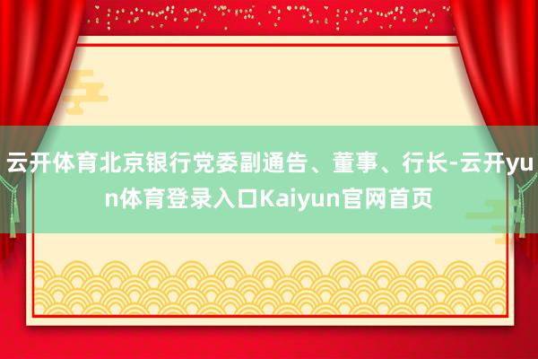 云开体育北京银行党委副通告、董事、行长-云开yun体育登录入口Kaiyun官网首页