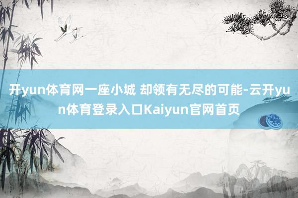 开yun体育网一座小城 却领有无尽的可能-云开yun体育登录入口Kaiyun官网首页