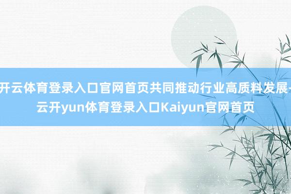 开云体育登录入口官网首页共同推动行业高质料发展-云开yun体育登录入口Kaiyun官网首页