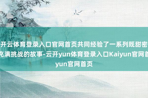 开云体育登录入口官网首页共同经验了一系列既甜密又充满挑战的故事-云开yun体育登录入口Kaiyun官网首页