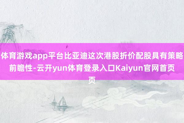 体育游戏app平台比亚迪这次港股折价配股具有策略前瞻性-云开yun体育登录入口Kaiyun官网首页