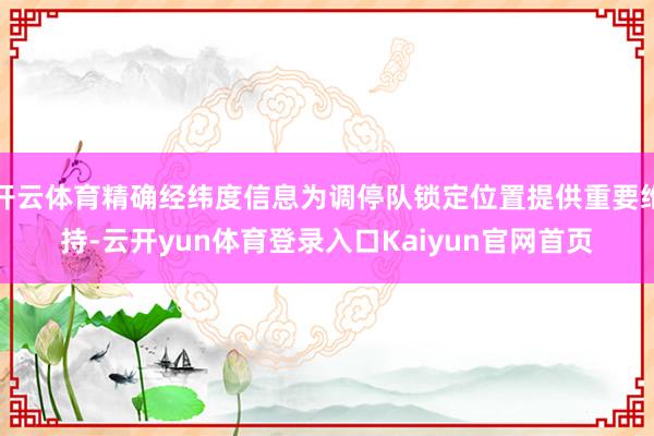 开云体育精确经纬度信息为调停队锁定位置提供重要维持-云开yun体育登录入口Kaiyun官网首页