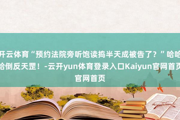 开云体育“预约法院旁听饱读捣半天成被告了？”哈哈哈倒反天罡！-云开yun体育登录入口Kaiyun官网首页