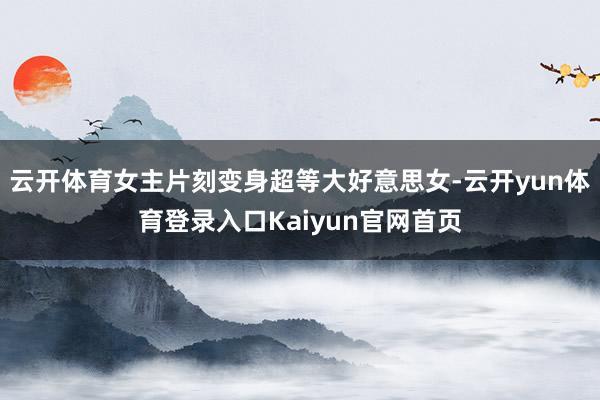 云开体育女主片刻变身超等大好意思女-云开yun体育登录入口Kaiyun官网首页