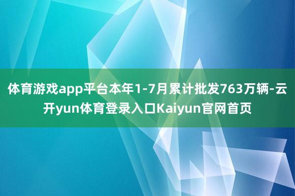 体育游戏app平台本年1-7月累计批发763万辆-云开yun体育登录入口Kaiyun官网首页