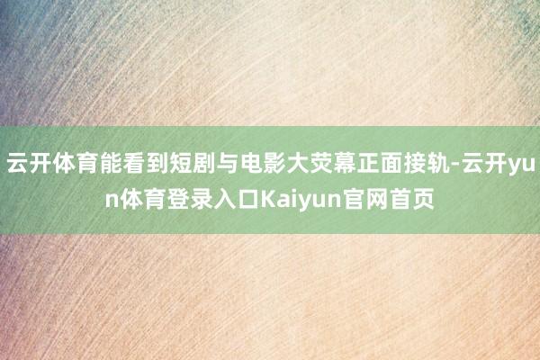 云开体育能看到短剧与电影大荧幕正面接轨-云开yun体育登录入口Kaiyun官网首页