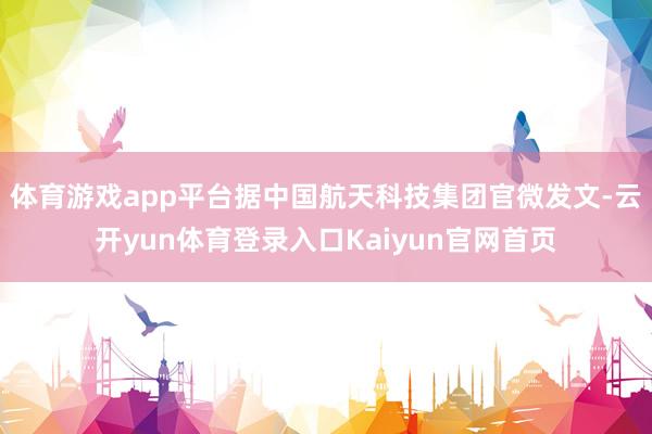 体育游戏app平台据中国航天科技集团官微发文-云开yun体育登录入口Kaiyun官网首页
