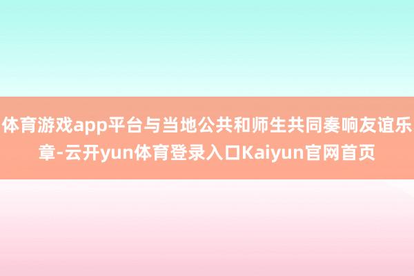 体育游戏app平台与当地公共和师生共同奏响友谊乐章-云开yun体育登录入口Kaiyun官网首页