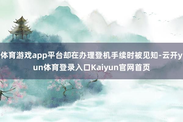 体育游戏app平台却在办理登机手续时被见知-云开yun体育登录入口Kaiyun官网首页
