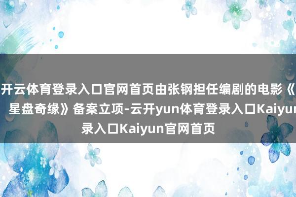 开云体育登录入口官网首页由张钢担任编剧的电影《猫和老鼠：星盘奇缘》备案立项-云开yun体育登录入口Kaiyun官网首页