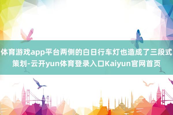 体育游戏app平台两侧的白日行车灯也造成了三段式策划-云开yun体育登录入口Kaiyun官网首页