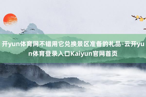 开yun体育网不错用它兑换景区准备的礼品-云开yun体育登录入口Kaiyun官网首页