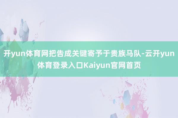 开yun体育网把告成关键寄予于贵族马队-云开yun体育登录入口Kaiyun官网首页