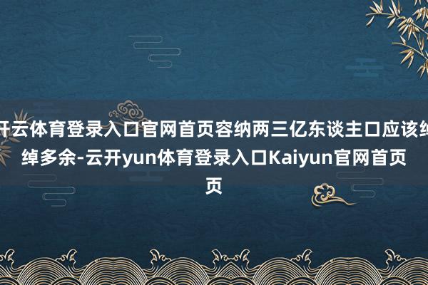 开云体育登录入口官网首页容纳两三亿东谈主口应该绰绰多余-云开yun体育登录入口Kaiyun官网首页