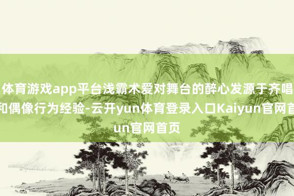 体育游戏app平台浅霸术爱对舞台的醉心发源于齐唱团和偶像行为经验-云开yun体育登录入口Kaiyun官网首页