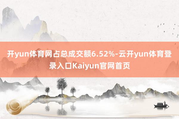 开yun体育网占总成交额6.52%-云开yun体育登录入口Kaiyun官网首页