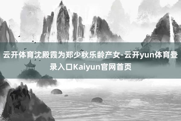 云开体育沈殿霞为郑少秋乐龄产女-云开yun体育登录入口Kaiyun官网首页