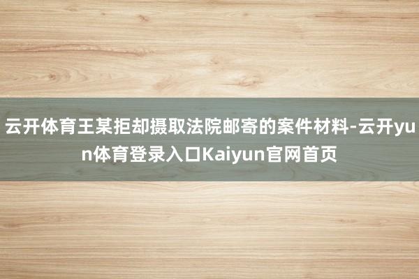 云开体育王某拒却摄取法院邮寄的案件材料-云开yun体育登录入口Kaiyun官网首页