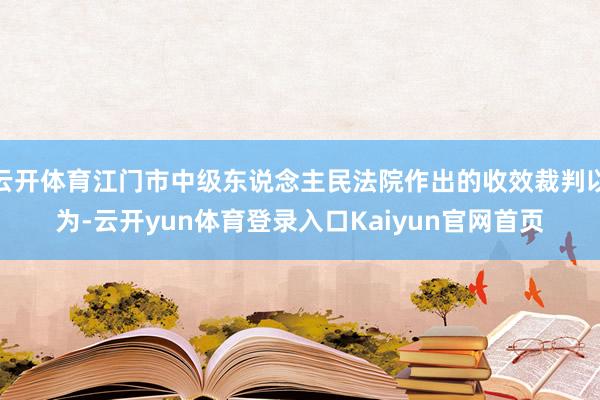 云开体育江门市中级东说念主民法院作出的收效裁判以为-云开yun体育登录入口Kaiyun官网首页