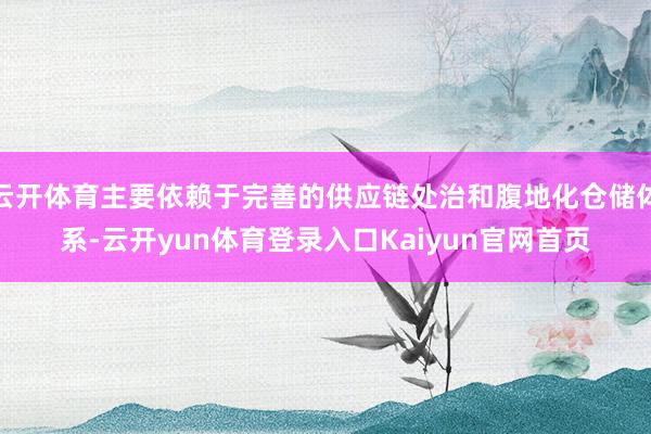 云开体育主要依赖于完善的供应链处治和腹地化仓储体系-云开yun体育登录入口Kaiyun官网首页