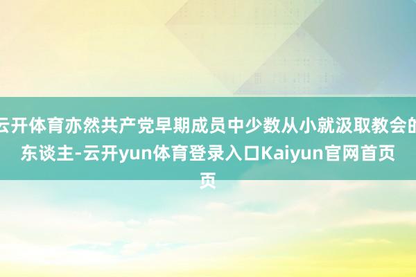 云开体育亦然共产党早期成员中少数从小就汲取教会的东谈主-云开yun体育登录入口Kaiyun官网首页
