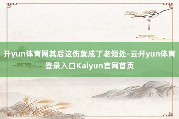 开yun体育网其后这伤就成了老短处-云开yun体育登录入口Kaiyun官网首页