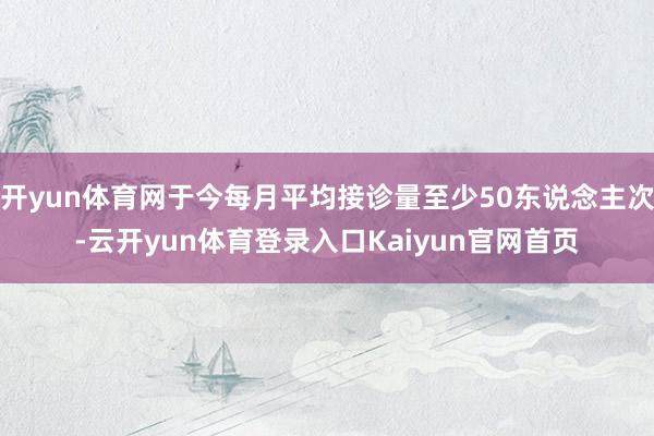 开yun体育网于今每月平均接诊量至少50东说念主次-云开yun体育登录入口Kaiyun官网首页