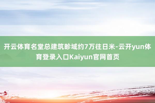 开云体育名堂总建筑畛域约7万往日米-云开yun体育登录入口Kaiyun官网首页