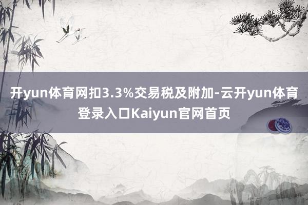 开yun体育网扣3.3%交易税及附加-云开yun体育登录入口Kaiyun官网首页