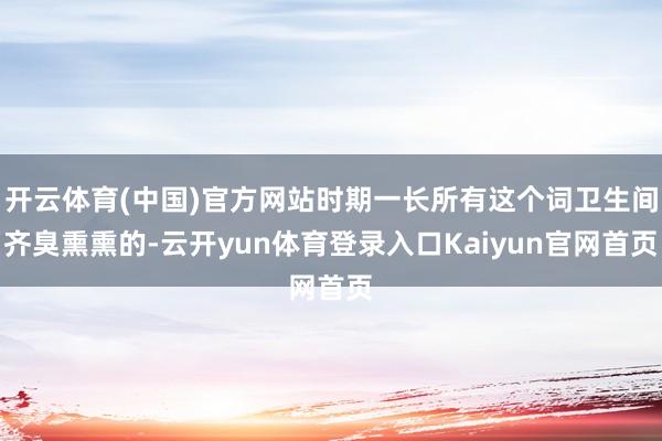 开云体育(中国)官方网站时期一长所有这个词卫生间齐臭熏熏的-云开yun体育登录入口Kaiyun官网首页