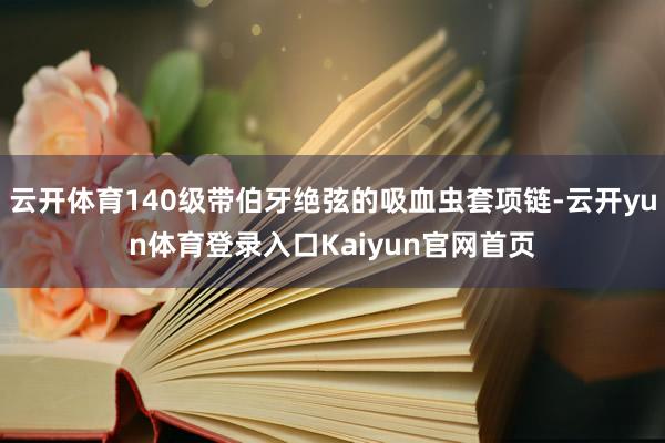 云开体育140级带伯牙绝弦的吸血虫套项链-云开yun体育登录入口Kaiyun官网首页
