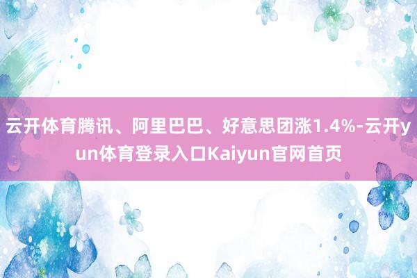 云开体育腾讯、阿里巴巴、好意思团涨1.4%-云开yun体育登录入口Kaiyun官网首页