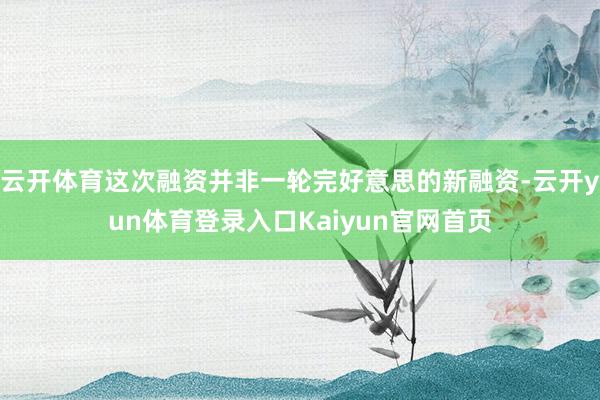 云开体育这次融资并非一轮完好意思的新融资-云开yun体育登录入口Kaiyun官网首页