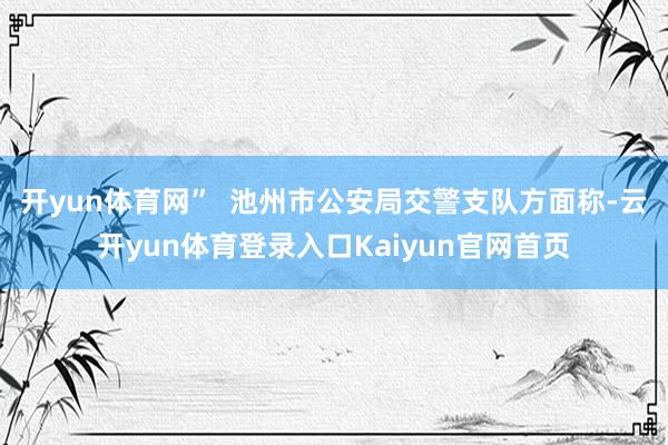 开yun体育网”  池州市公安局交警支队方面称-云开yun体育登录入口Kaiyun官网首页