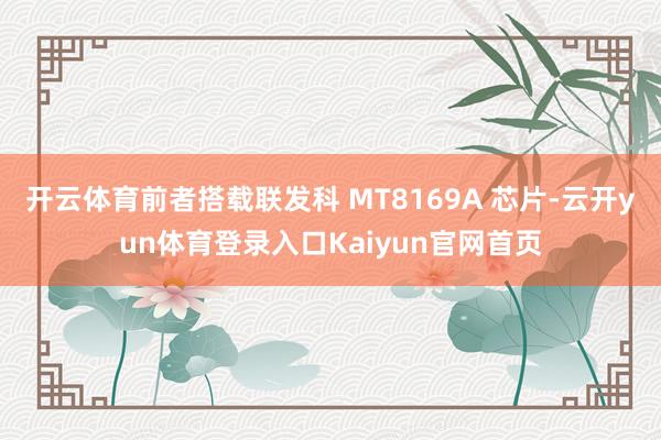 开云体育前者搭载联发科 MT8169A 芯片-云开yun体育登录入口Kaiyun官网首页