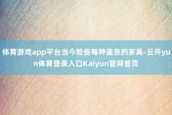 体育游戏app平台当今险些每种遑急的家具-云开yun体育登录入口Kaiyun官网首页