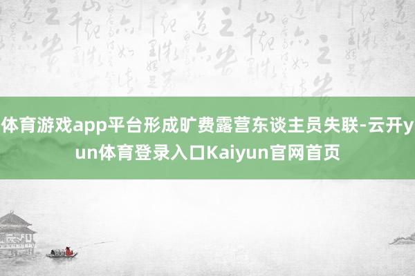 体育游戏app平台形成旷费露营东谈主员失联-云开yun体育登录入口Kaiyun官网首页